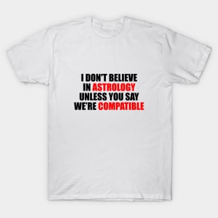 I don't believe in astrology unless you say we're compatible T-Shirt